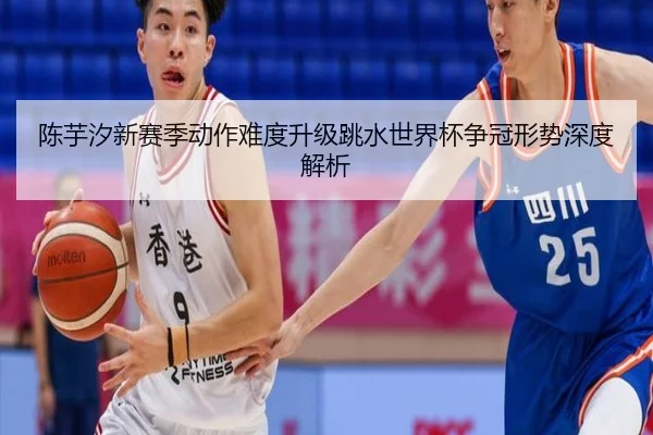 陈芋汐新赛季动作难度升级跳水世界杯争冠形势深度解析（LDSPORTS）